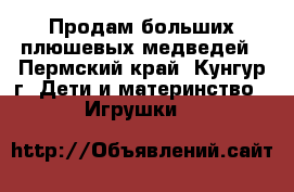 Продам больших плюшевых медведей - Пермский край, Кунгур г. Дети и материнство » Игрушки   